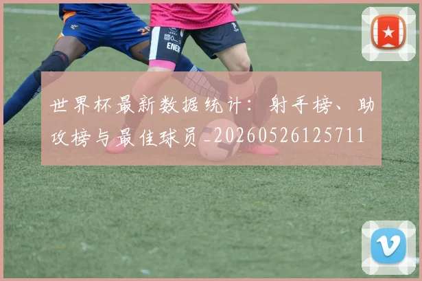 世界杯最新数据统计:射手榜、助攻榜与最佳球员_20260526125711