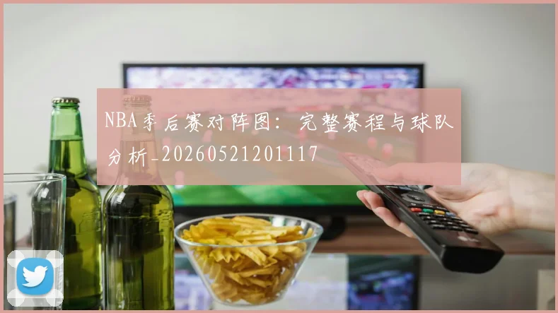 NBA季后赛对阵图：完整赛程与球队分析_20260521201117