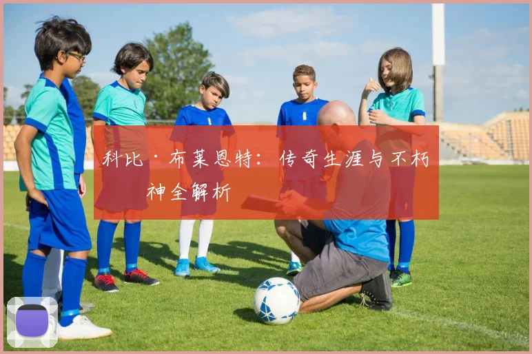 科比·布莱恩特:传奇生涯与不朽精神全解析