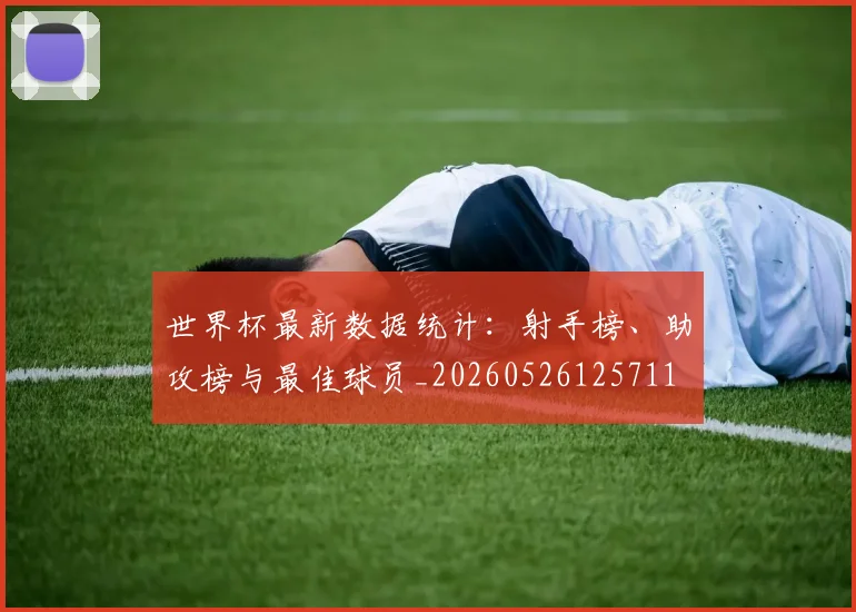 世界杯最新数据统计:射手榜、助攻榜与最佳球员_20260526125711