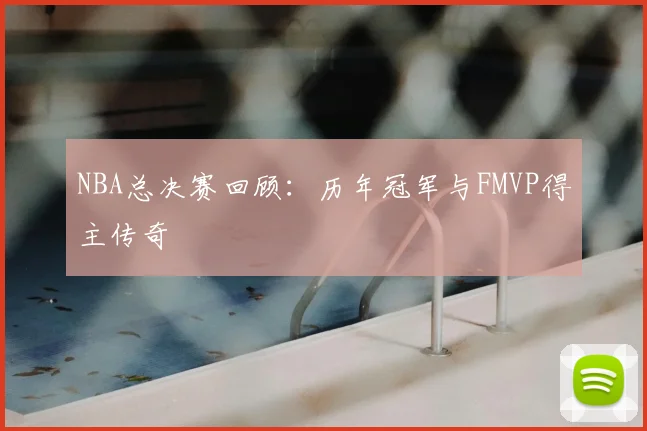 NBA总决赛回顾：历年冠军与FMVP得主传奇