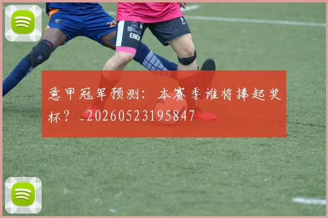 意甲冠军预测：本赛季谁将捧起奖杯？_20260523195847