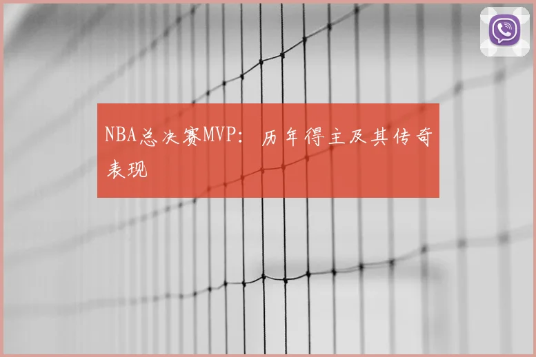 NBA总决赛MVP:历年得主及其传奇表现
