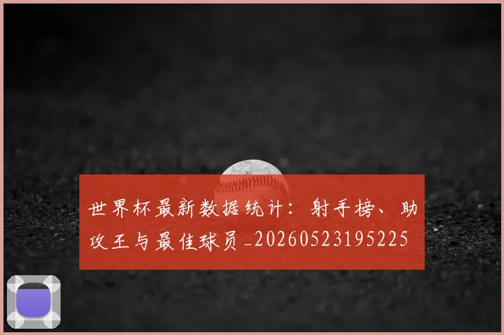 世界杯最新数据统计：射手榜、助攻王与最佳球员_20260523195225