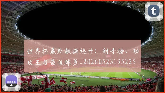 世界杯最新数据统计:射手榜、助攻王与最佳球员_20260523195225