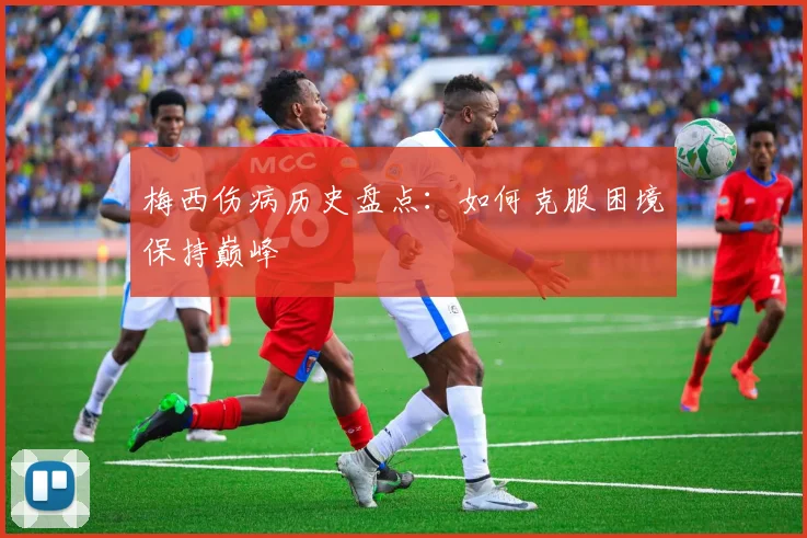 梅西伤病历史盘点：如何克服困境保持巅峰
