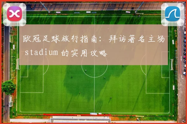 欧冠足球旅行指南：拜访著名主场 stadium 的实用攻略