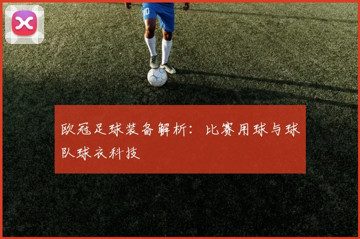 欧冠足球装备解析：比赛用球与球队球衣科技