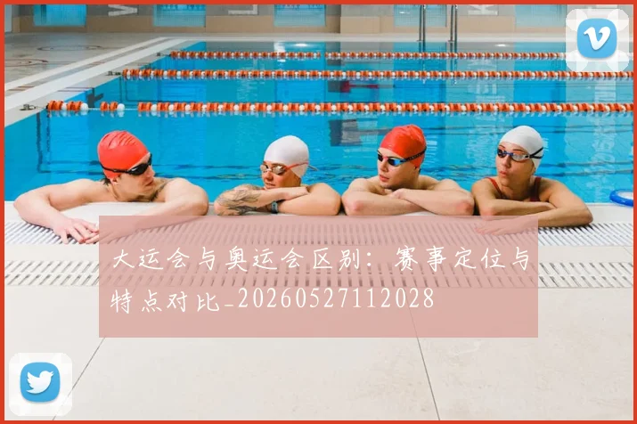 大运会与奥运会区别：赛事定位与特点对比_20260527112028