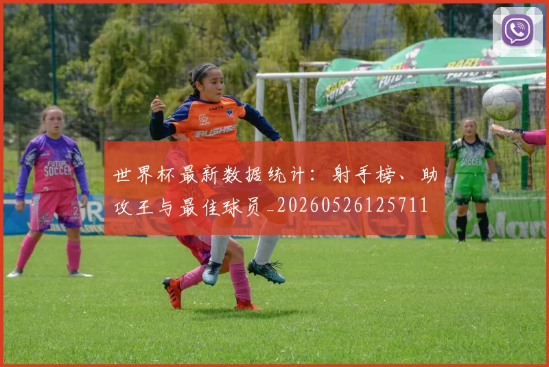 世界杯最新数据统计：射手榜、助攻王与最佳球员_20260526125711