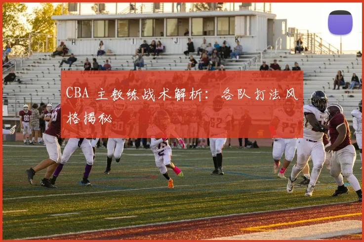 CBA 主教练战术解析：各队打法风格揭秘