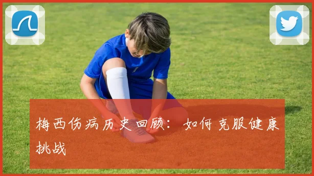 梅西伤病历史回顾：如何克服健康挑战