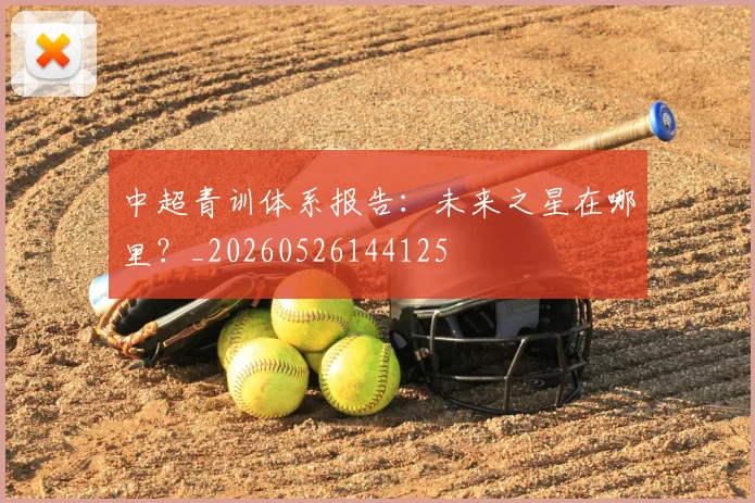 中超青训体系报告:未来之星在哪里?_20260526144125