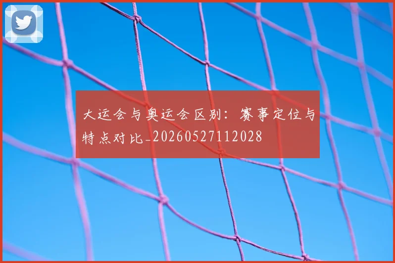 大运会与奥运会区别：赛事定位与特点对比_20260527112028
