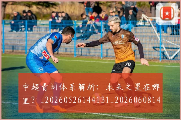 中超青训体系解析:未来之星在哪里?_20260526144131_20260608142634
