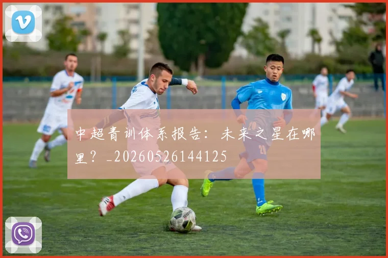 中超青训体系报告：未来之星在哪里？_20260526144125