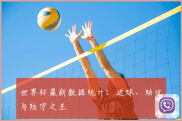 世界杯最新数据统计:进球、助攻与防守之王